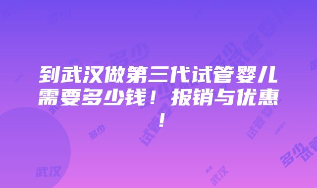 到武汉做第三代试管婴儿需要多少钱！报销与优惠！