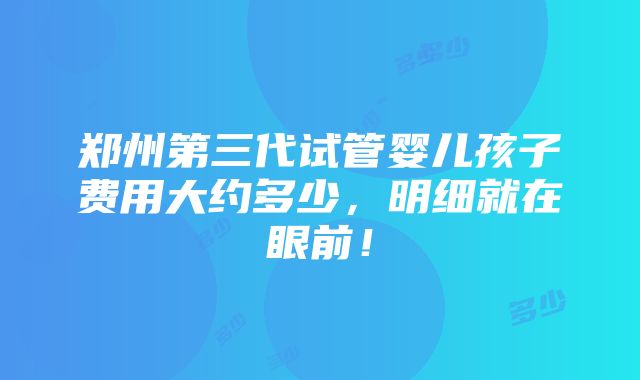 郑州第三代试管婴儿孩子费用大约多少，明细就在眼前！