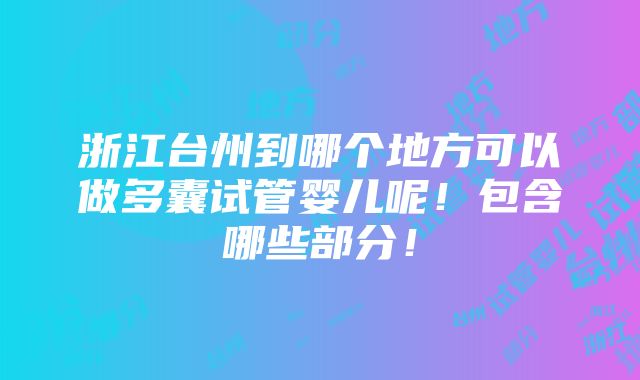 浙江台州到哪个地方可以做多囊试管婴儿呢！包含哪些部分！