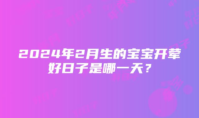 2024年2月生的宝宝开荤好日子是哪一天？