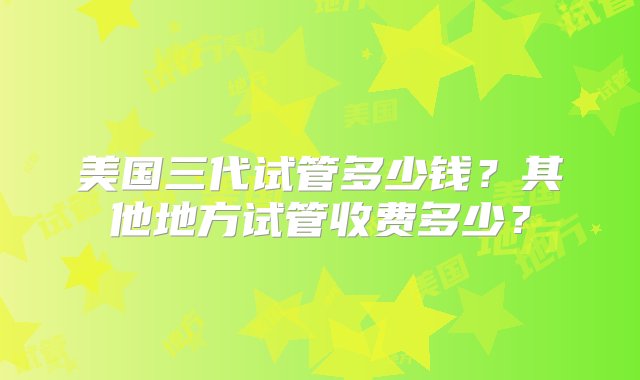 美国三代试管多少钱？其他地方试管收费多少？