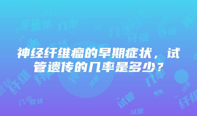 神经纤维瘤的早期症状，试管遗传的几率是多少？