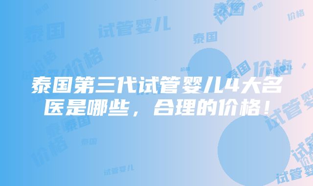 泰国第三代试管婴儿4大名医是哪些，合理的价格！