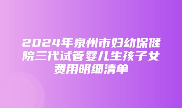 2024年泉州市妇幼保健院三代试管婴儿生孩子女费用明细清单