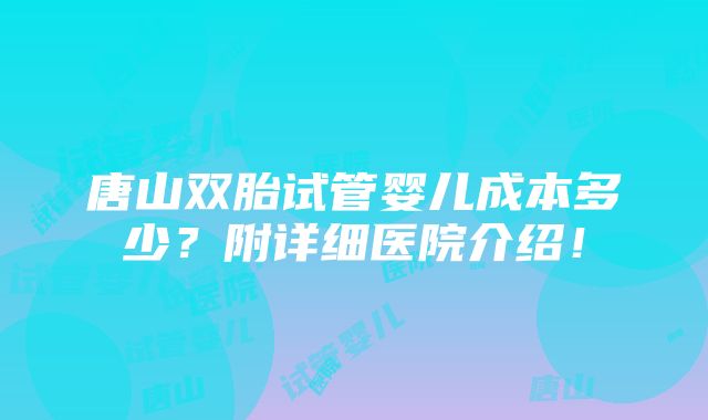 唐山双胎试管婴儿成本多少？附详细医院介绍！