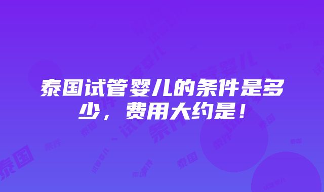 泰国试管婴儿的条件是多少，费用大约是！