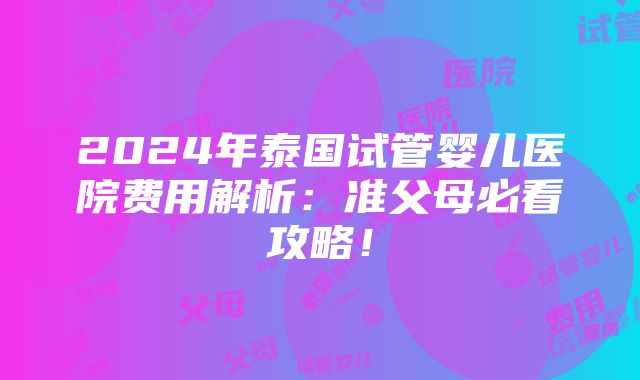 2024年泰国试管婴儿医院费用解析：准父母必看攻略！