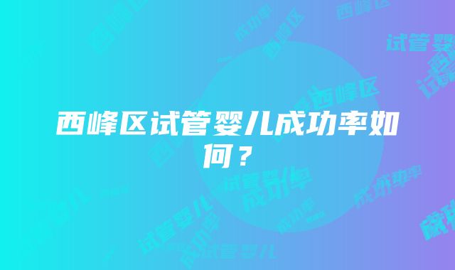 西峰区试管婴儿成功率如何？