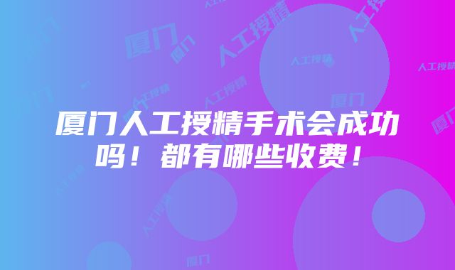 厦门人工授精手术会成功吗！都有哪些收费！