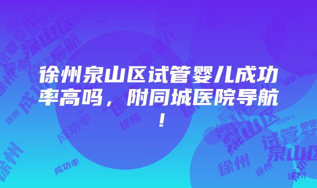 徐州泉山区试管婴儿成功率高吗，附同城医院导航！