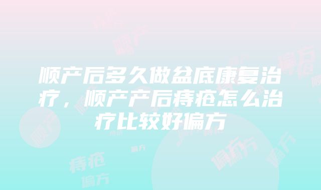 顺产后多久做盆底康复治疗，顺产产后痔疮怎么治疗比较好偏方