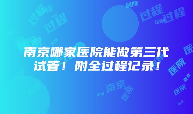 南京哪家医院能做第三代试管！附全过程记录！