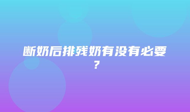 断奶后排残奶有没有必要？