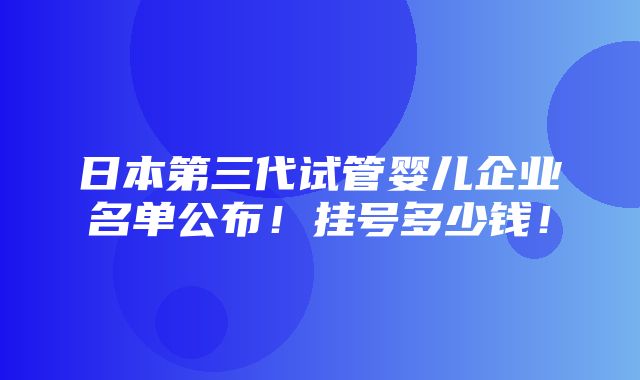 日本第三代试管婴儿企业名单公布！挂号多少钱！