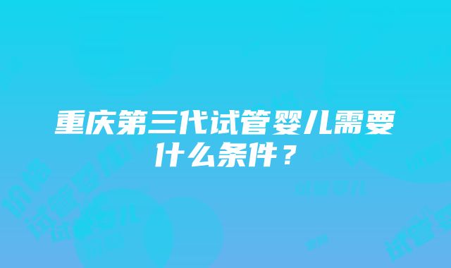 重庆第三代试管婴儿需要什么条件？