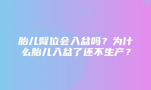 胎儿臀位会入盆吗？为什么胎儿入盆了还不生产？