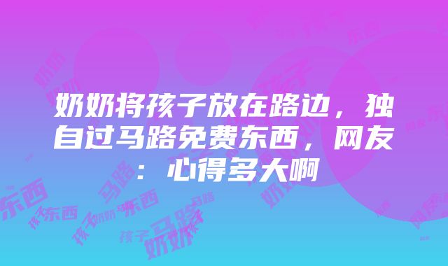 奶奶将孩子放在路边，独自过马路免费东西，网友：心得多大啊