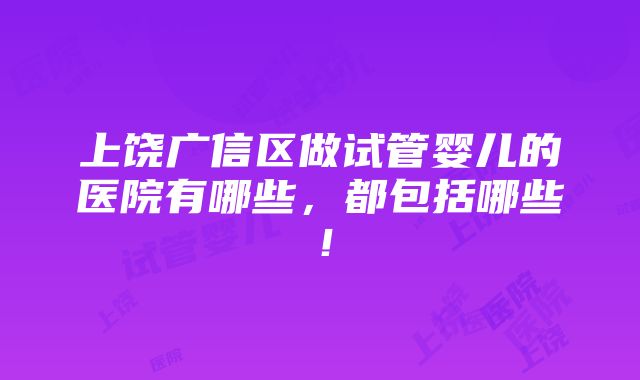 上饶广信区做试管婴儿的医院有哪些，都包括哪些！