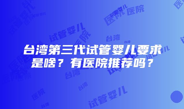 台湾第三代试管婴儿要求是啥？有医院推荐吗？