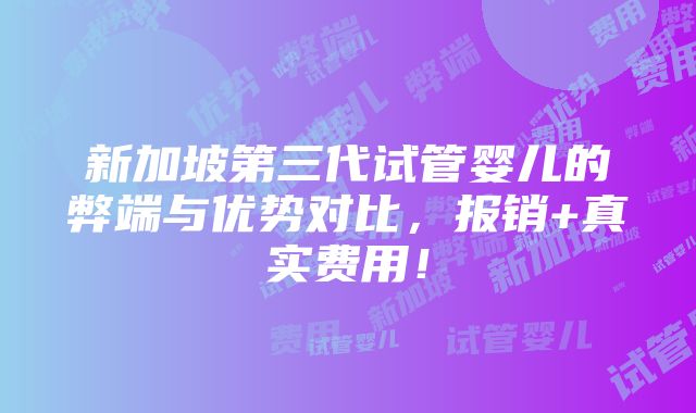 新加坡第三代试管婴儿的弊端与优势对比，报销+真实费用！