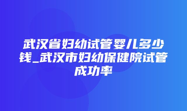 武汉省妇幼试管婴儿多少钱_武汉市妇幼保健院试管成功率