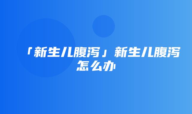 「新生儿腹泻」新生儿腹泻怎么办