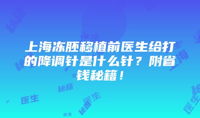 上海冻胚移植前医生给打的降调针是什么针？附省钱秘籍！