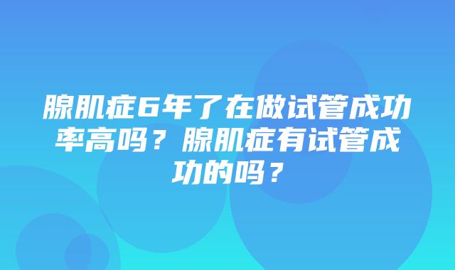 腺肌症6年了在做试管成功率高吗？腺肌症有试管成功的吗？