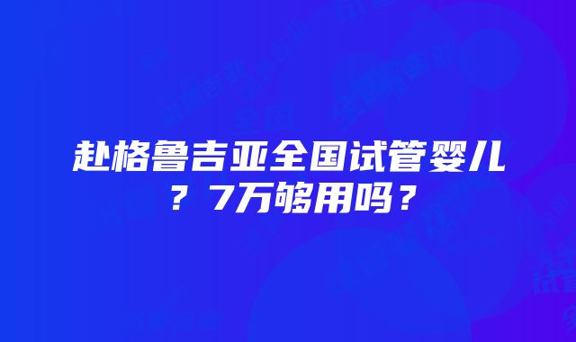 赴格鲁吉亚全国试管婴儿？7万够用吗？