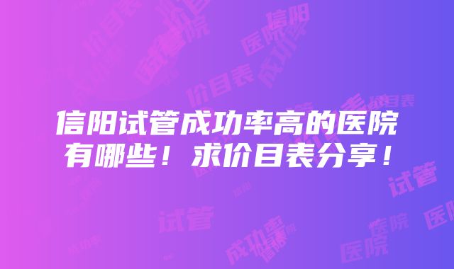 信阳试管成功率高的医院有哪些！求价目表分享！