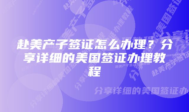 赴美产子签证怎么办理？分享详细的美国签证办理教程