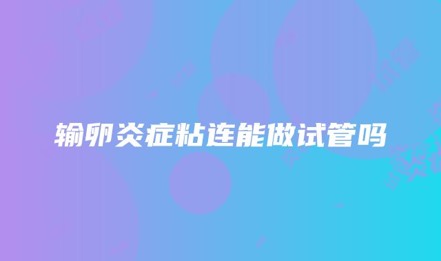 输卵炎症粘连能做试管吗