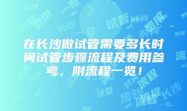 在长沙做试管需要多长时间试管步骤流程及费用参考，附流程一览！