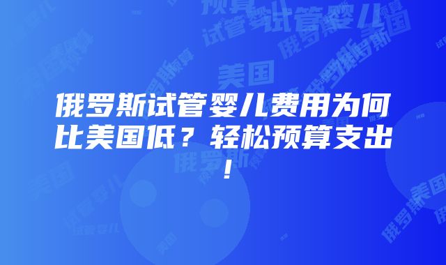 俄罗斯试管婴儿费用为何比美国低？轻松预算支出！