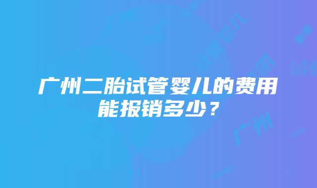 广州二胎试管婴儿的费用能报销多少？