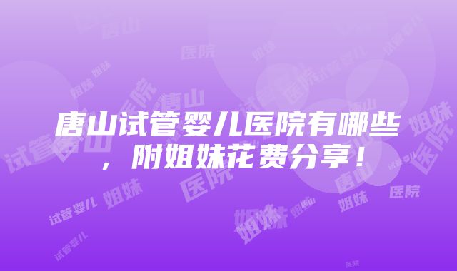 唐山试管婴儿医院有哪些，附姐妹花费分享！