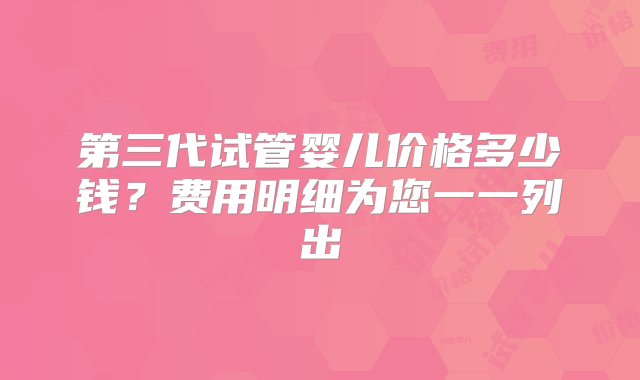 第三代试管婴儿价格多少钱？费用明细为您一一列出