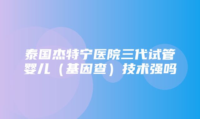 泰国杰特宁医院三代试管婴儿（基因查）技术强吗