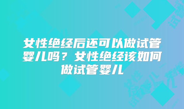 女性绝经后还可以做试管婴儿吗？女性绝经该如何做试管婴儿