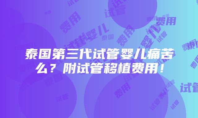 泰国第三代试管婴儿痛苦么？附试管移植费用！