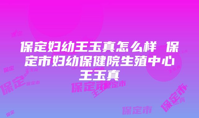 保定妇幼王玉真怎么样 保定市妇幼保健院生殖中心王玉真