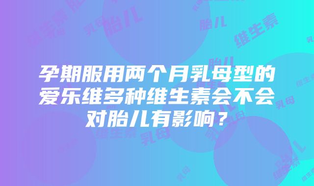 孕期服用两个月乳母型的爱乐维多种维生素会不会对胎儿有影响？