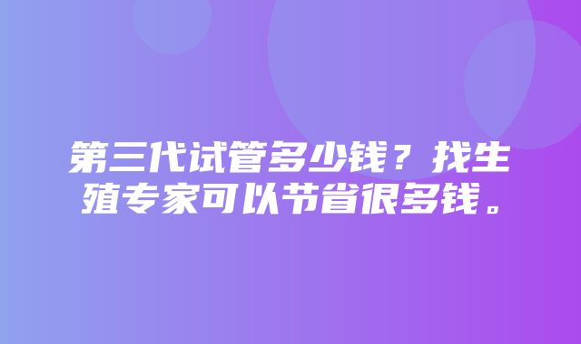 第三代试管多少钱？找生殖专家可以节省很多钱。