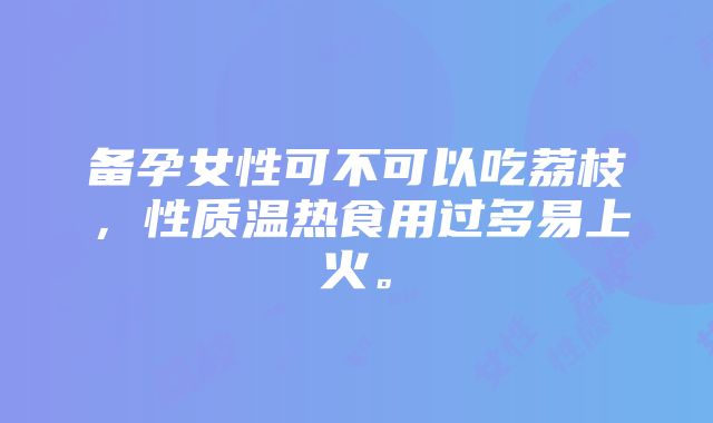 备孕女性可不可以吃荔枝，性质温热食用过多易上火。