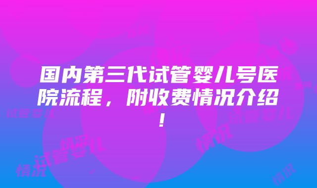 国内第三代试管婴儿号医院流程，附收费情况介绍！