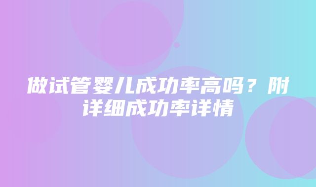 做试管婴儿成功率高吗？附详细成功率详情