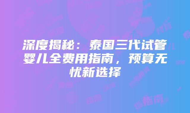 深度揭秘：泰国三代试管婴儿全费用指南，预算无忧新选择