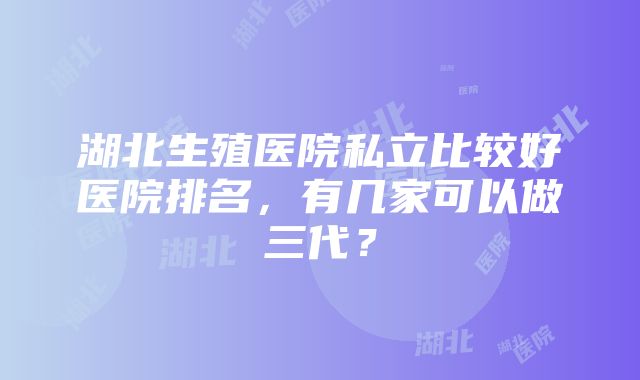 湖北生殖医院私立比较好医院排名，有几家可以做三代？