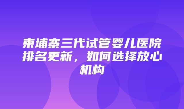 柬埔寨三代试管婴儿医院排名更新，如何选择放心机构