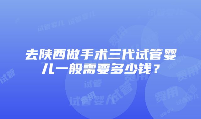 去陕西做手术三代试管婴儿一般需要多少钱？